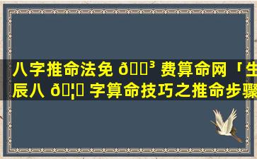 八字推命法免 🐳 费算命网「生辰八 🦊 字算命技巧之推命步骤」